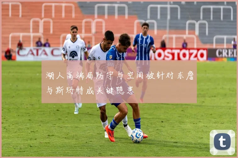 湖人高端局防守与空间被针对东詹与斯玛特成关键隐患