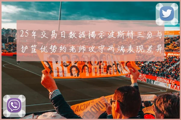 25年交易日数据揭示波斯特三分与护筐优势约老师攻守两端表现差异明显