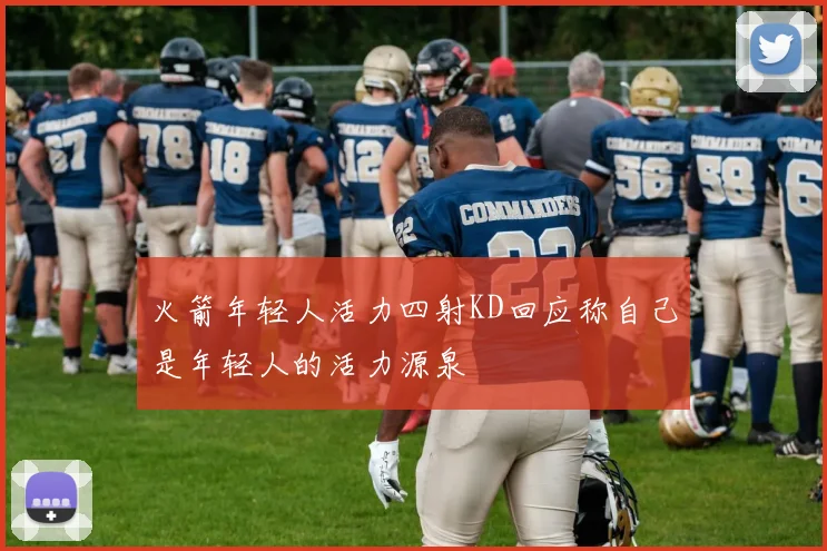 火箭年轻人活力四射KD回应称自己是年轻人的活力源泉