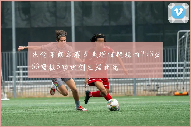 杰伦布朗本赛季表现惊艳场均293分63篮板5助攻创生涯新高