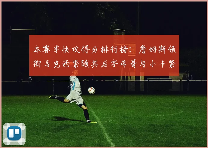 本赛季快攻得分排行榜：詹姆斯领衔马克西紧随其后字母哥与小卡紧追不舍