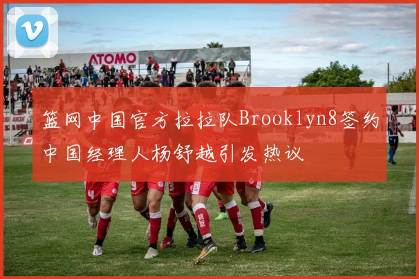 篮网中国官方拉拉队Brooklyn8签约中国经理人杨舒越引发热议
