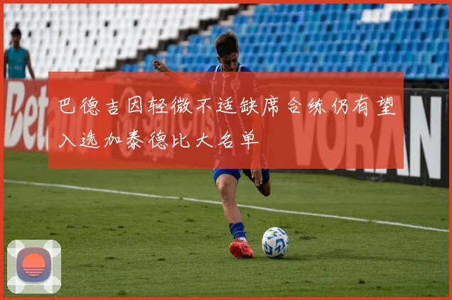 巴德吉因轻微不适缺席合练仍有望入选加泰德比大名单