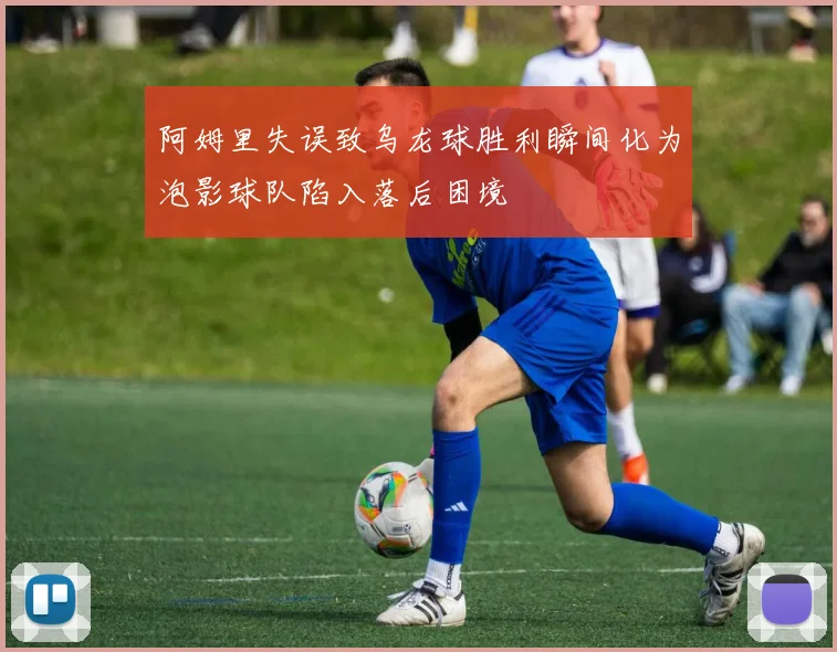 阿姆里失误致乌龙球胜利瞬间化为泡影球队陷入落后困境