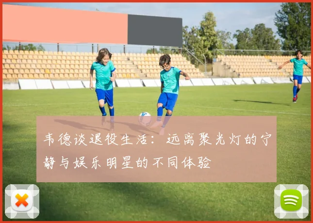 韦德谈退役生活：远离聚光灯的宁静与娱乐明星的不同体验