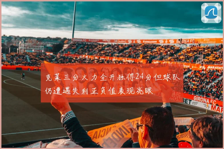 克莱三分火力全开独得24分但球队仍遭遇失利正负值表现亮眼