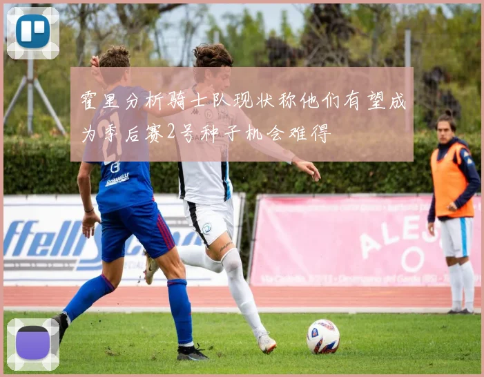 霍里分析骑士队现状称他们有望成为季后赛2号种子机会难得