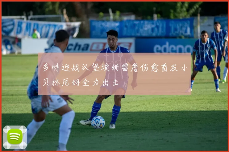 多特迎战汉堡埃姆雷詹伤愈首发小贝林厄姆全力出击