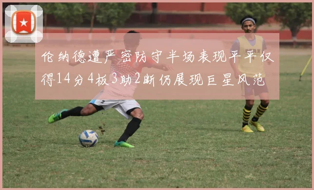 伦纳德遭严密防守半场表现平平仅得14分4板3助2断仍展现巨星风范