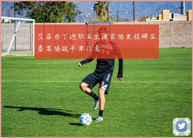 艾菲尔丁迎职业生涯百场里程碑亚泰客场战平津门虎
