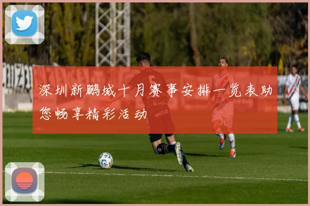 深圳新鹏城十月赛事安排一览表助您畅享精彩活动