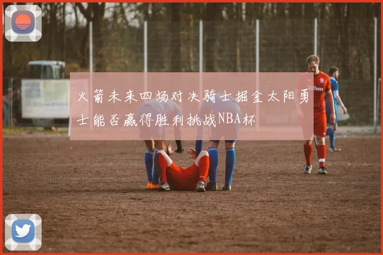 火箭未来四场对决骑士掘金太阳勇士能否赢得胜利挑战NBA杯