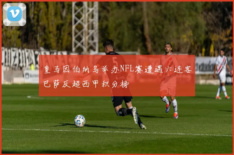 皇马因伯纳乌举办NFL赛遭遇六连客巴萨反超西甲积分榜