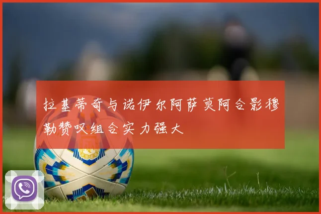 拉基蒂奇与诺伊尔阿萨莫阿合影穆勒赞叹组合实力强大