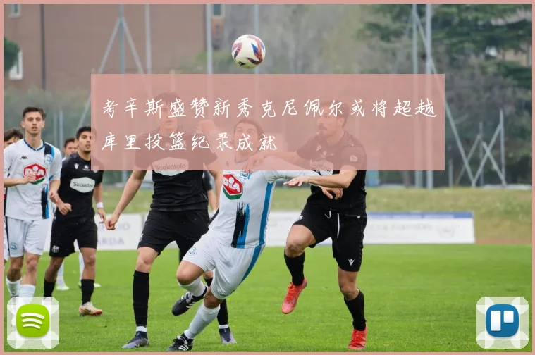 考辛斯盛赞新秀克尼佩尔或将超越库里投篮纪录成就