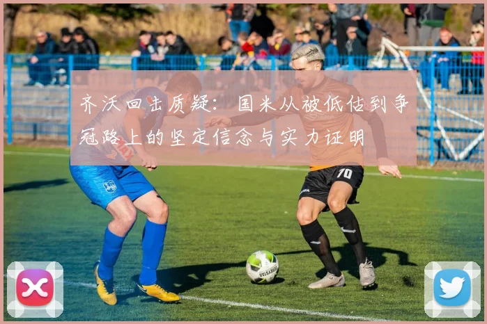 齐沃回击质疑：国米从被低估到争冠路上的坚定信念与实力证明