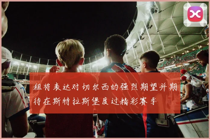 租将表达对切尔西的强烈期望并期待在斯特拉斯堡度过精彩赛季