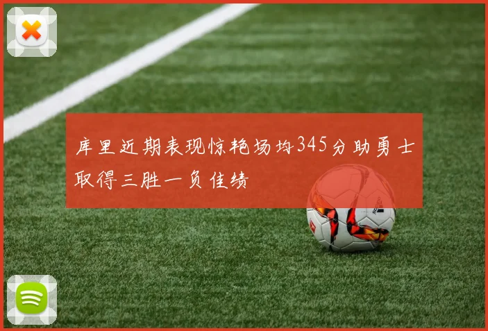 库里近期表现惊艳场均345分助勇士取得三胜一负佳绩