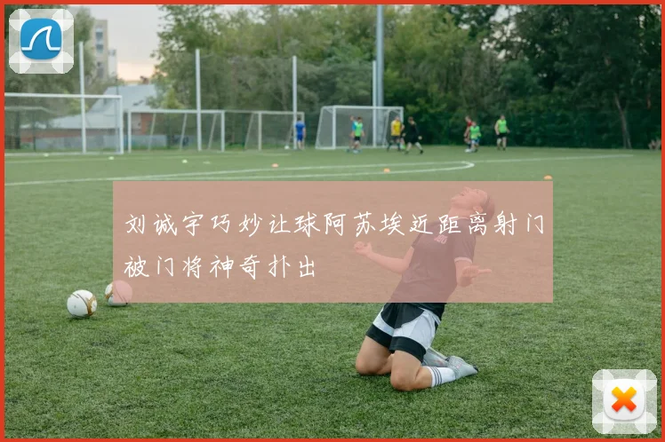 刘诚宇巧妙让球阿苏埃近距离射门被门将神奇扑出