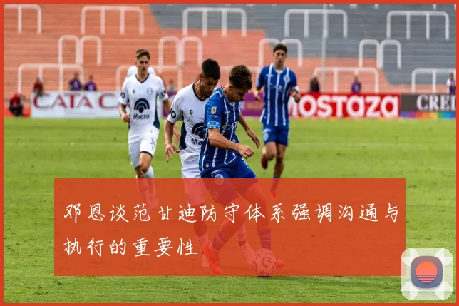 邓恩谈范甘迪防守体系强调沟通与执行的重要性