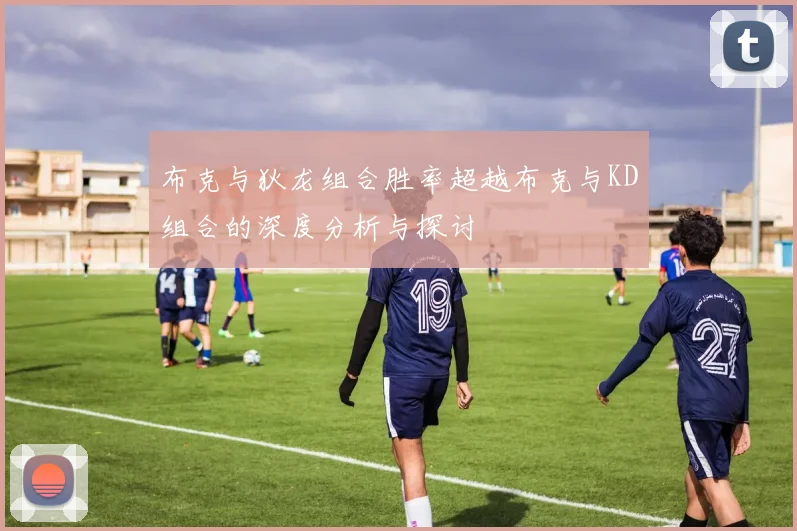 布克与狄龙组合胜率超越布克与KD组合的深度分析与探讨
