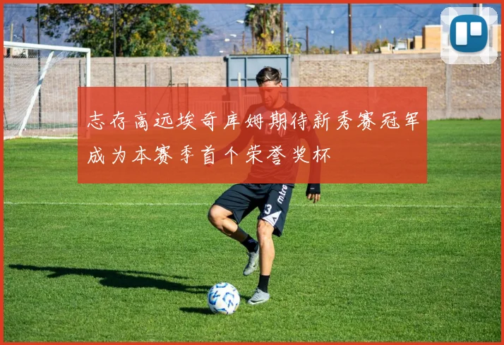 志存高远埃奇库姆期待新秀赛冠军成为本赛季首个荣誉奖杯