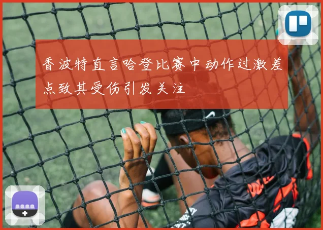 香波特直言哈登比赛中动作过激差点致其受伤引发关注