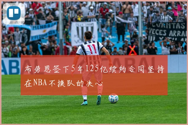 布劳恩签下5年125亿续约合同坚持在NBA不换队的决心