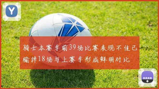 骑士本赛季前39场比赛表现不佳已输掉18场与上赛季形成鲜明对比