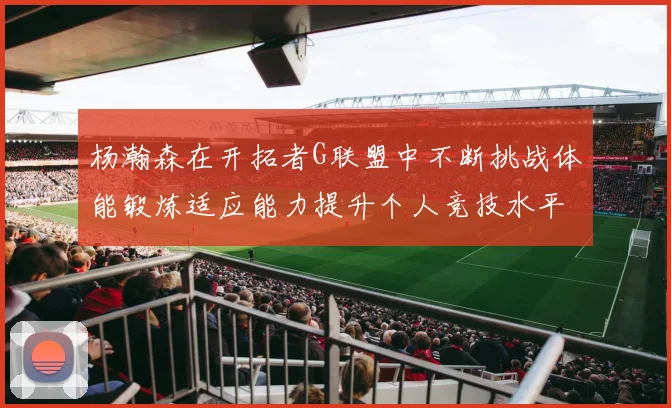 杨瀚森在开拓者G联盟中不断挑战体能锻炼适应能力提升个人竞技水平
