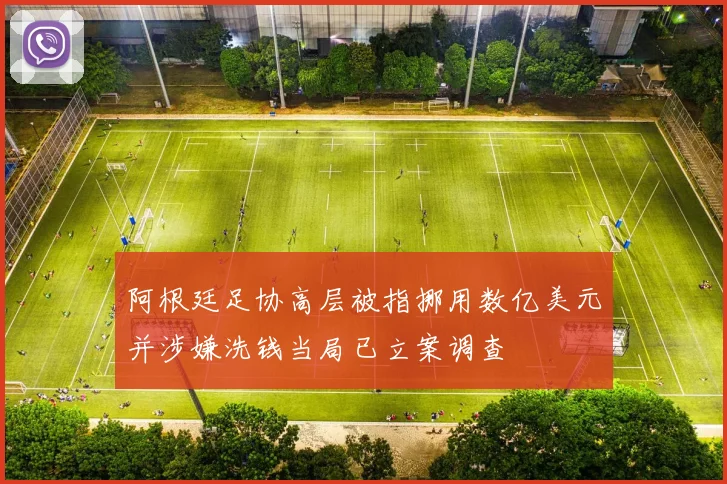 阿根廷足协高层被指挪用数亿美元并涉嫌洗钱当局已立案调查