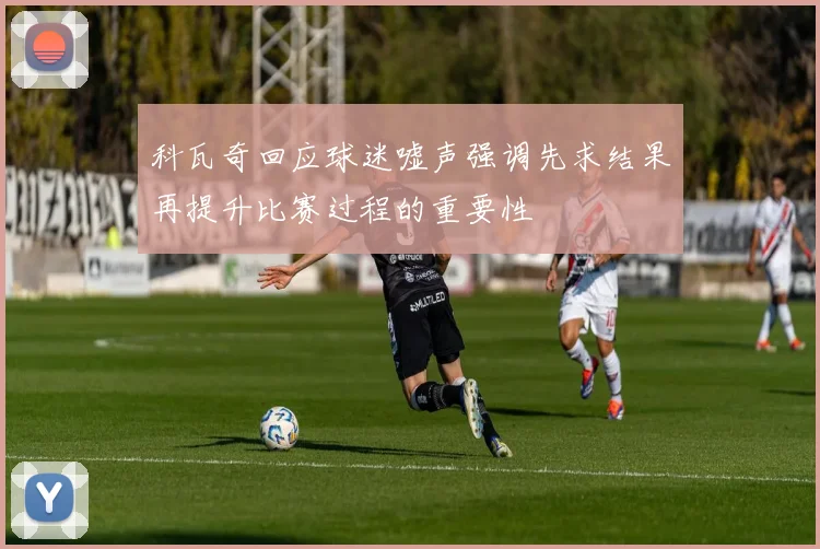 科瓦奇回应球迷嘘声强调先求结果再提升比赛过程的重要性