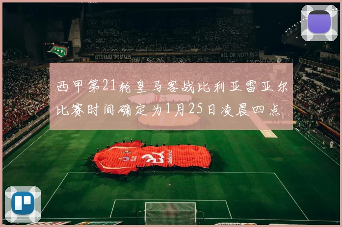 西甲第21轮皇马客战比利亚雷亚尔比赛时间确定为1月25日凌晨四点