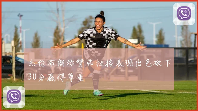杰伦布朗称赞弗拉格表现出色砍下30分赢得尊重