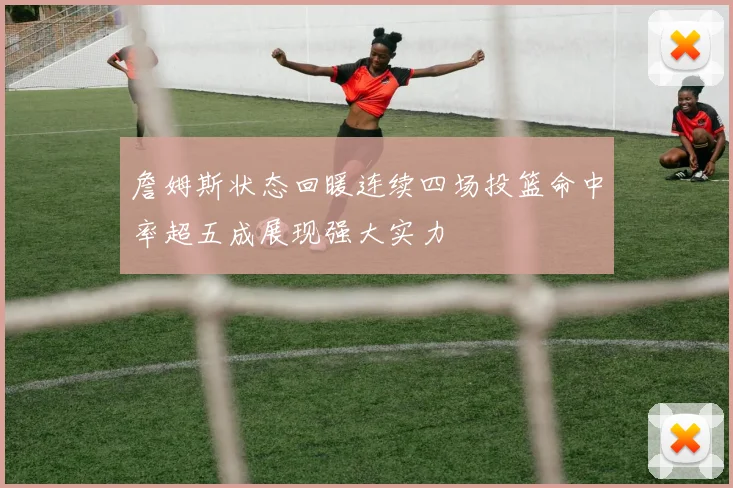 詹姆斯状态回暖连续四场投篮命中率超五成展现强大实力