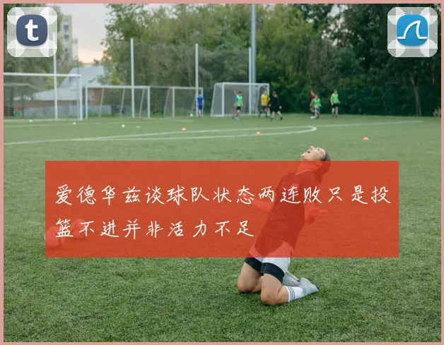 爱德华兹谈球队状态两连败只是投篮不进并非活力不足