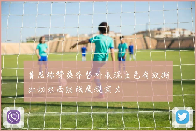 鲁尼称赞桑乔替补表现出色有效撕扯切尔西防线展现实力