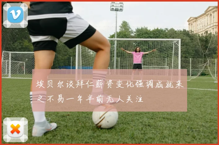 埃贝尔谈拜仁薪资变化强调成就来之不易一年半前无人关注