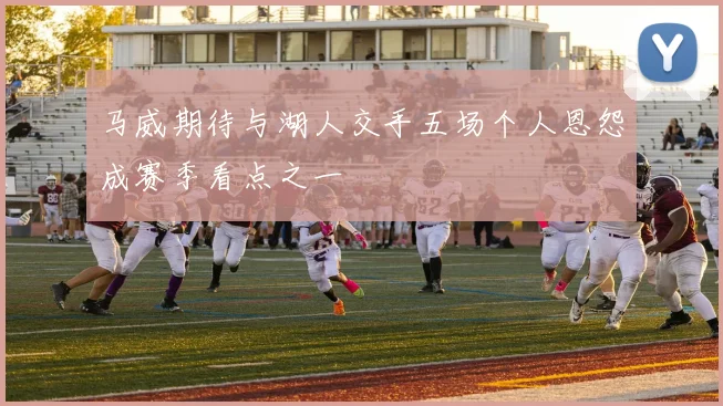 马威期待与湖人交手五场个人恩怨成赛季看点之一