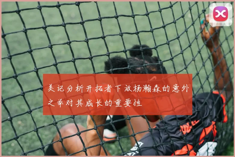 美记分析开拓者下放杨瀚森的意外之举对其成长的重要性
