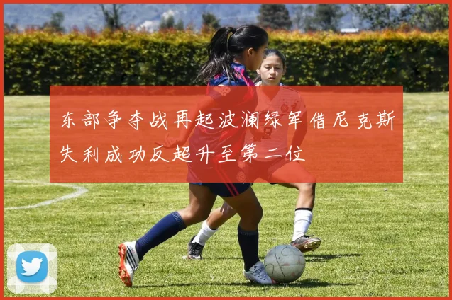 东部争夺战再起波澜绿军借尼克斯失利成功反超升至第二位