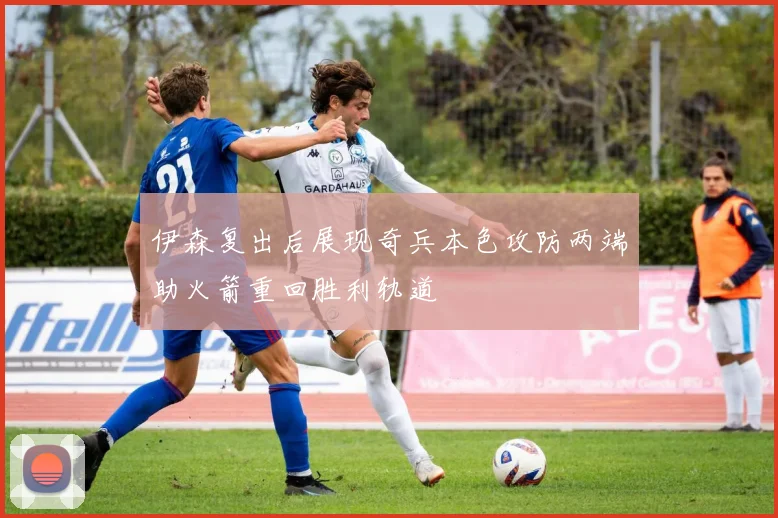 伊森复出后展现奇兵本色攻防两端助火箭重回胜利轨道