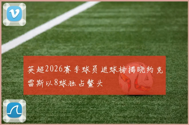 英超2026赛季球员进球榜揭晓约克雷斯以8球独占鳌头