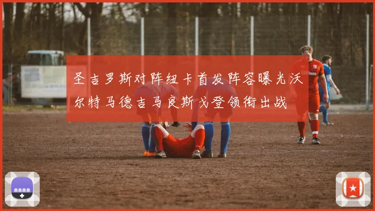 圣吉罗斯对阵纽卡首发阵容曝光沃尔特马德吉马良斯戈登领衔出战