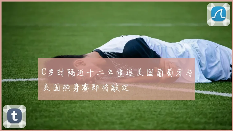 C罗时隔近十二年重返美国葡萄牙与美国热身赛即将敲定