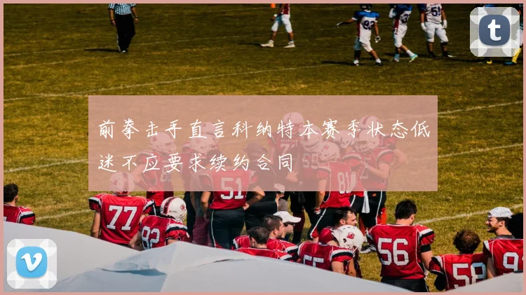 前拳击手直言科纳特本赛季状态低迷不应要求续约合同