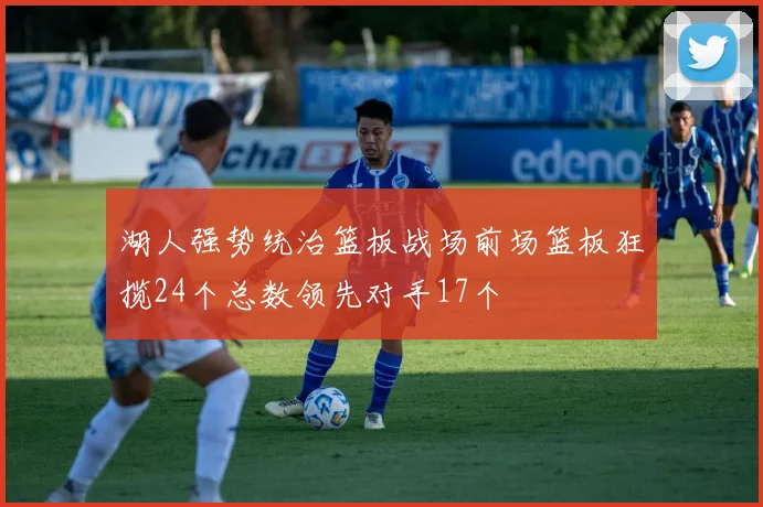 湖人强势统治篮板战场前场篮板狂揽24个总数领先对手17个