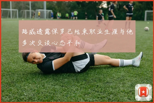 路威透露保罗已结束职业生涯与他多次交谈心态平和