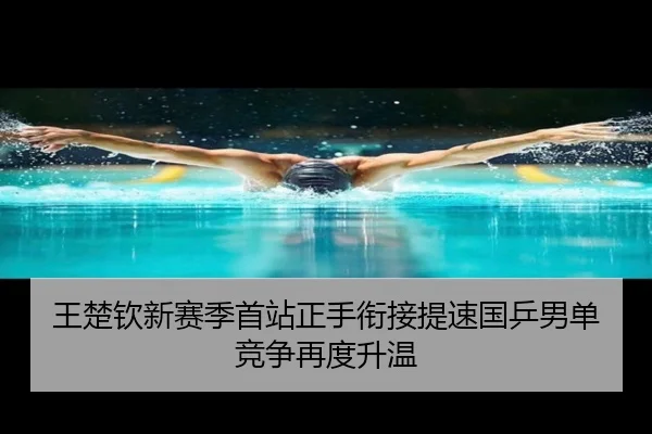 王楚钦新赛季首站正手衔接提速国乒男单竞争再度升温（jiuyou）